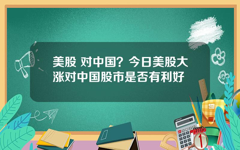 美股 对中国？今日美股大涨对中国股市是否有利好